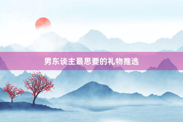 男东谈主最思要的礼物推选