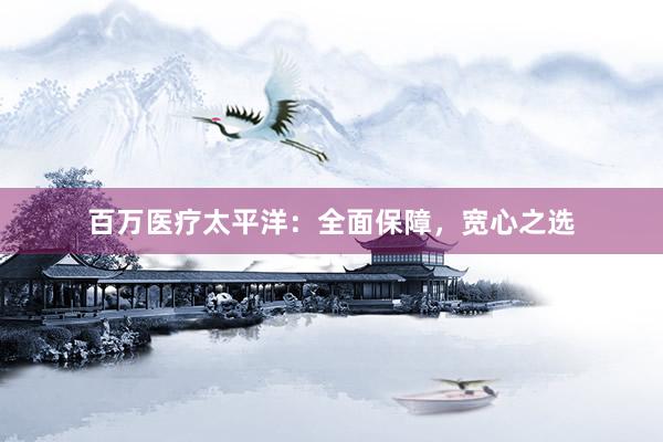 百万医疗太平洋：全面保障，宽心之选